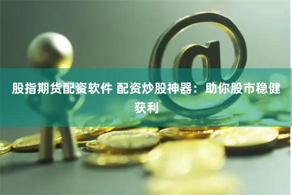 股指期货配资软件 配资炒股神器：助你股市稳健获利