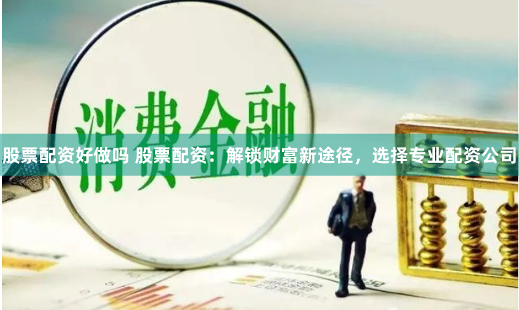 股票配资好做吗 股票配资：解锁财富新途径，选择专业配资公司