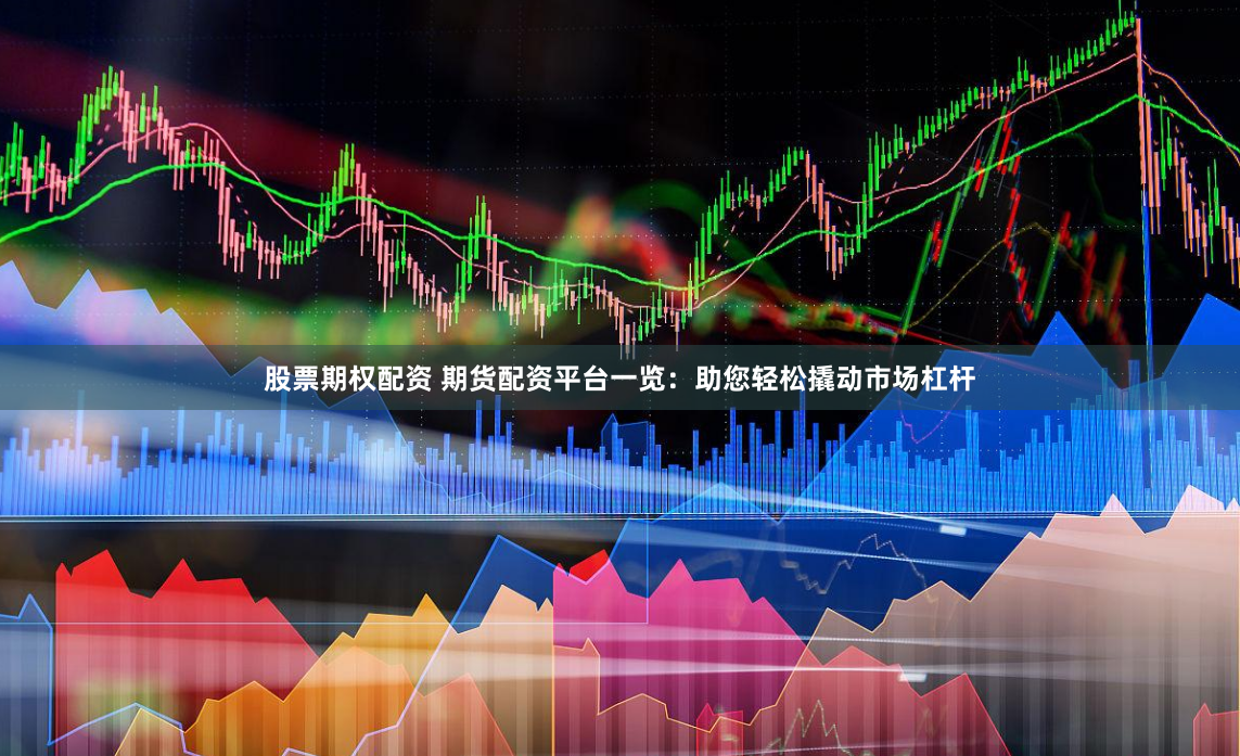 股票期权配资 期货配资平台一览：助您轻松撬动市场杠杆