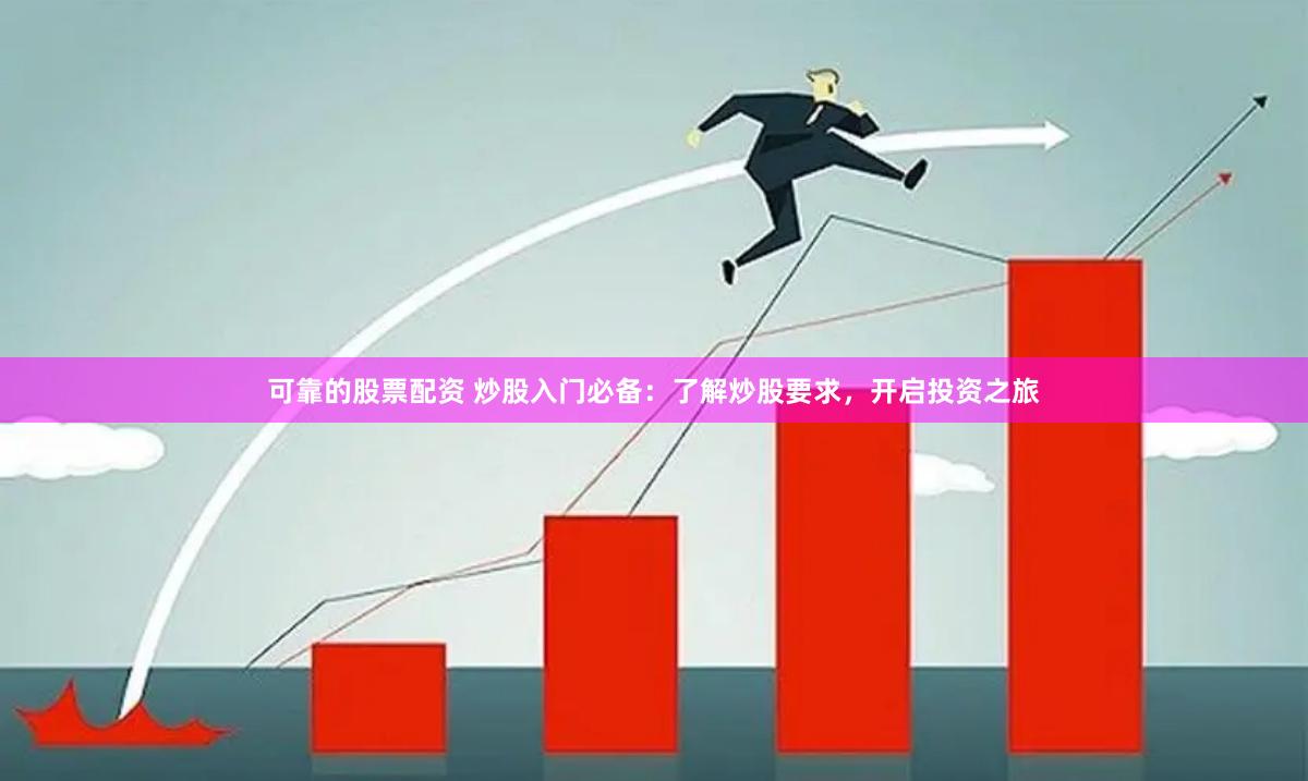 可靠的股票配资 炒股入门必备：了解炒股要求，开启投资之旅