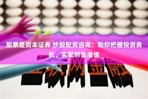 股票是资本证券 炒股配资咨询：助你把握投资良机，实现财富增值