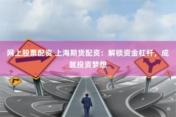 网上股票配资 上海期货配资：解锁资金杠杆，成就投资梦想
