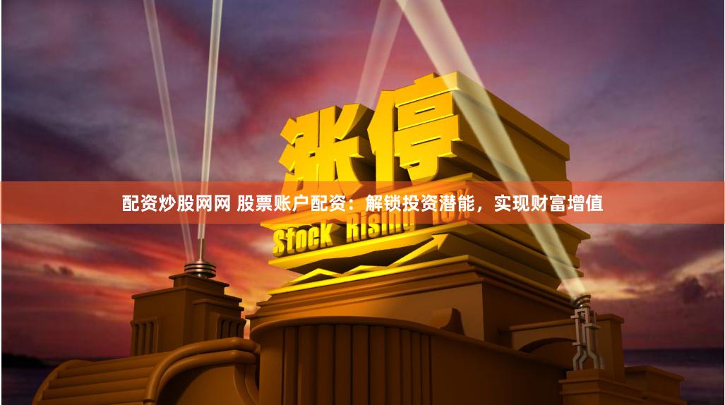 配资炒股网网 股票账户配资：解锁投资潜能，实现财富增值