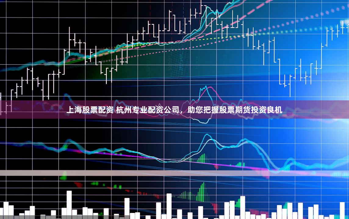 上海股票配资 杭州专业配资公司，助您把握股票期货投资良机