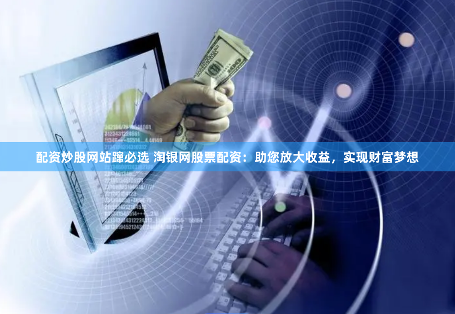 配资炒股网站蹿必选 淘银网股票配资：助您放大收益，实现财富梦想