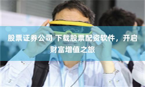 股票证券公司 下载股票配资软件，开启财富增值之旅