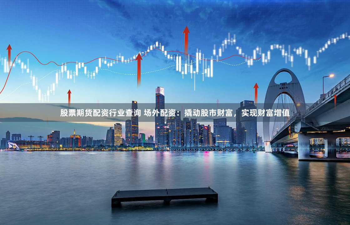 股票期货配资行业查询 场外配资：撬动股市财富，实现财富增值
