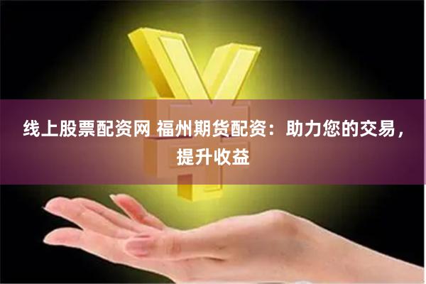 线上股票配资网 福州期货配资：助力您的交易，提升收益