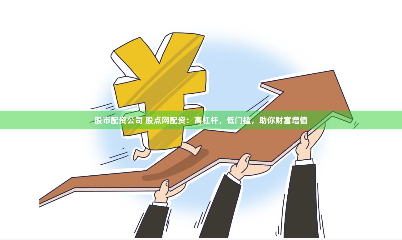 股市配资公司 股点网配资：高杠杆，低门槛，助你财富增值