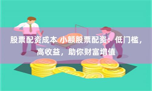 股票配资成本 小额股票配资：低门槛，高收益，助你财富增值