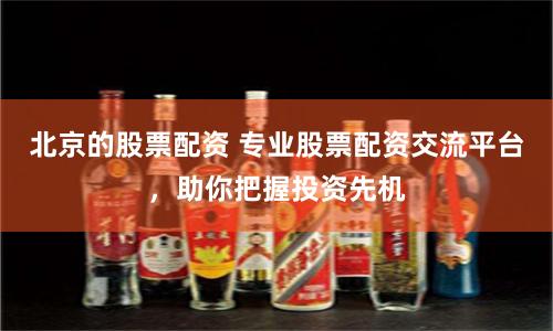 北京的股票配资 专业股票配资交流平台，助你把握投资先机