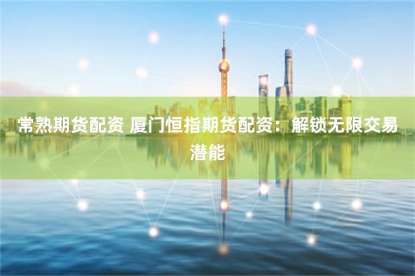 常熟期货配资 厦门恒指期货配资：解锁无限交易潜能