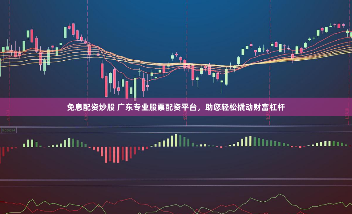 免息配资炒股 广东专业股票配资平台，助您轻松撬动财富杠杆