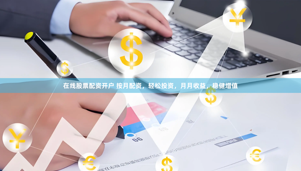 在线股票配资开户 按月配资，轻松投资，月月收益，稳健增值
