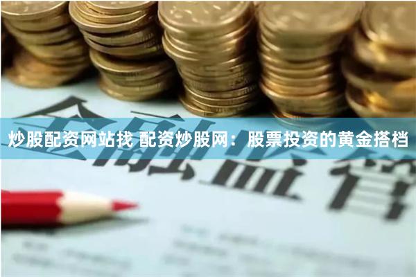 炒股配资网站找 配资炒股网：股票投资的黄金搭档