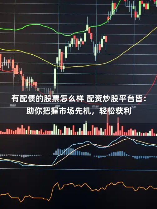 有配债的股票怎么样 配资炒股平台皆：助你把握市场先机，轻松获利