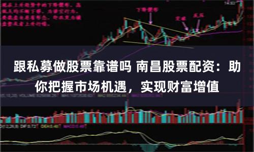 跟私募做股票靠谱吗 南昌股票配资：助你把握市场机遇，实现财富增值