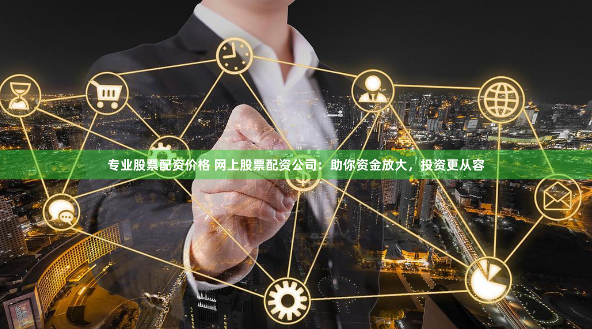 专业股票配资价格 网上股票配资公司：助你资金放大，投资更从容