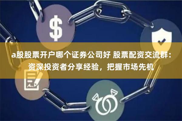 a股股票开户哪个证券公司好 股票配资交流群：资深投资者分享经验，把握市场先机