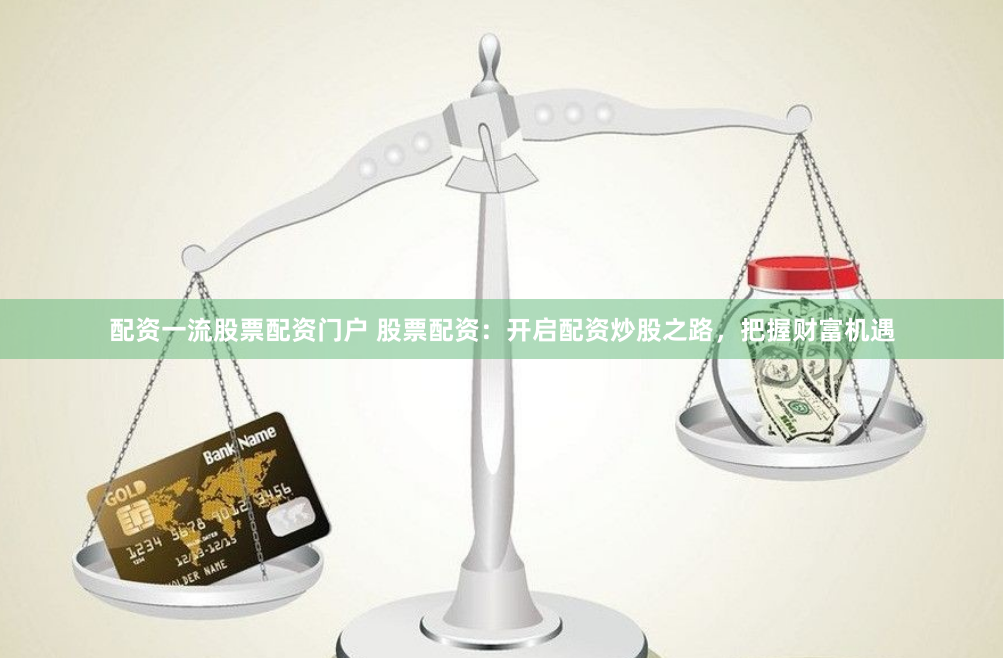 配资一流股票配资门户 股票配资：开启配资炒股之路，把握财富机遇