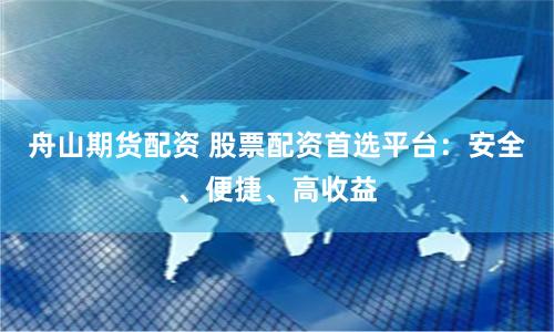 舟山期货配资 股票配资首选平台：安全、便捷、高收益