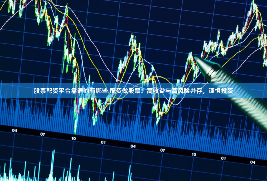 股票配资平台靠谱的有哪些 配资做股票：高收益与高风险并存，谨慎投资
