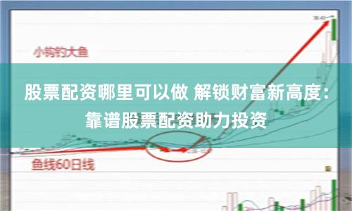 股票配资哪里可以做 解锁财富新高度：靠谱股票配资助力投资