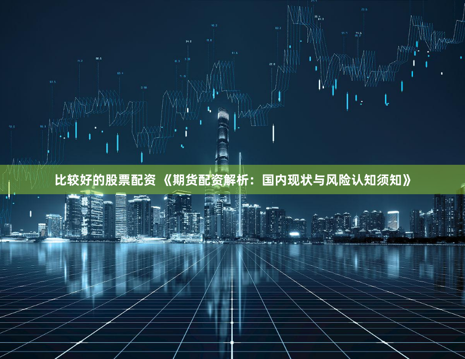 比较好的股票配资 《期货配资解析:国内现状与风险认知须知》