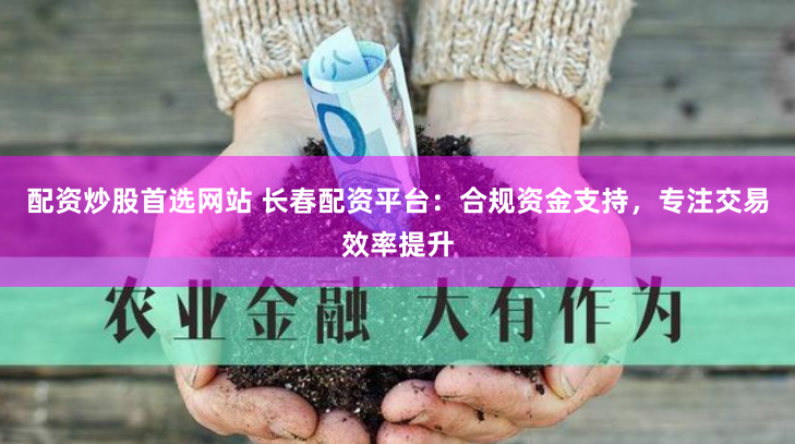 配资炒股首选网站 长春配资平台：合规资金支持，专注交易效率提升
