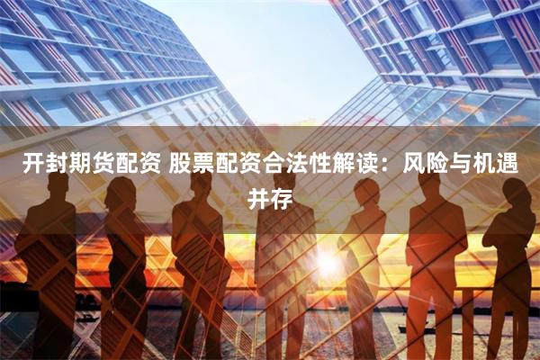 开封期货配资 股票配资合法性解读:风险与机遇并存