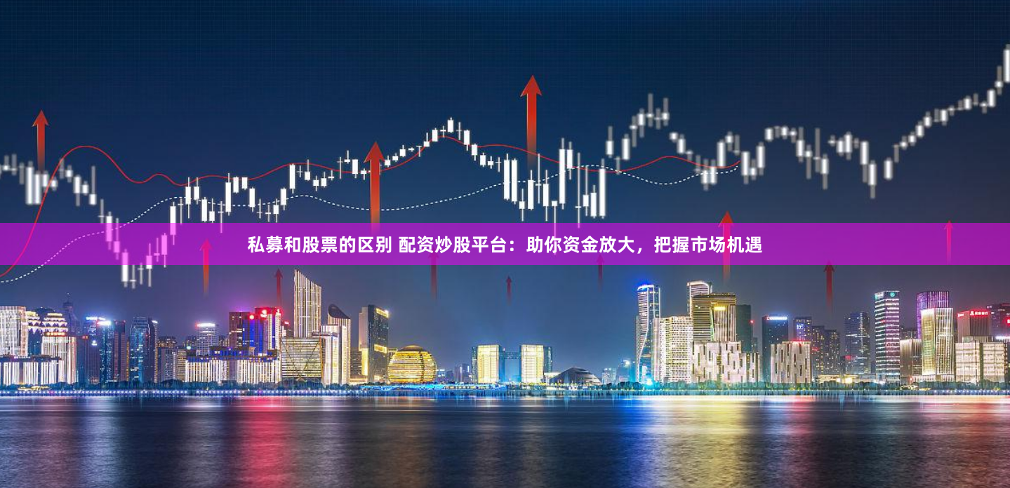 私募和股票的区别 配资炒股平台:助你资金放大,把握市场机遇