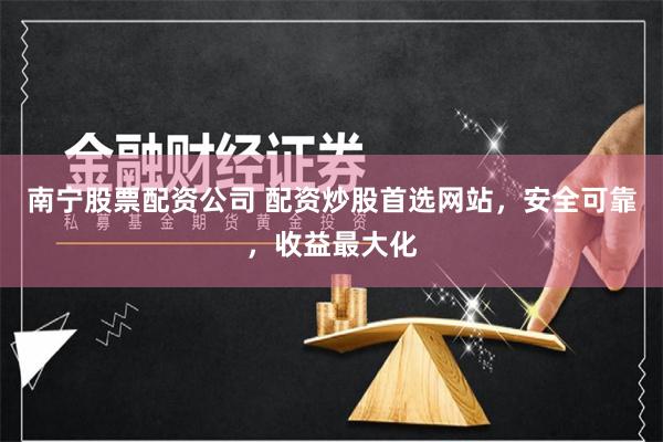 南宁股票配资公司 配资炒股首选网站，安全可靠，收益最大化