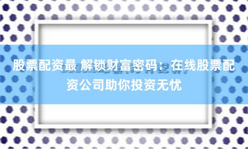 股票配资最 解锁财富密码：在线股票配资公司助你投资无忧
