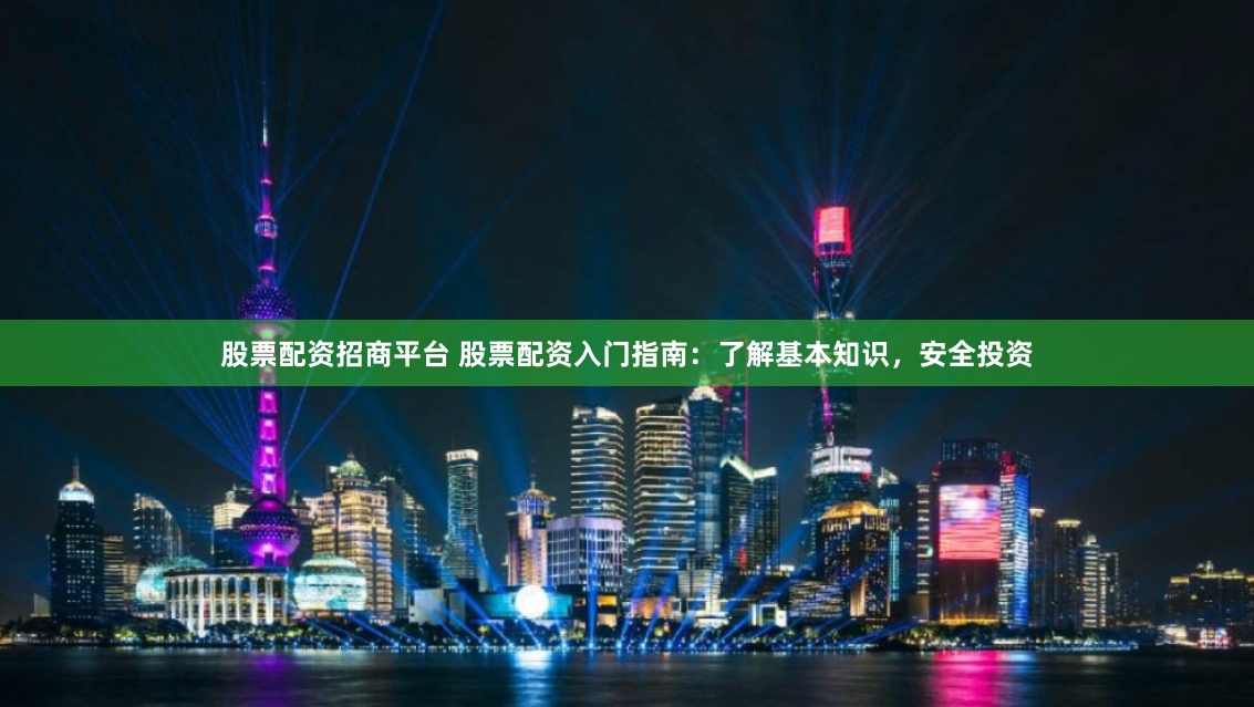 股票配资招商平台 股票配资入门指南:了解基本知识,安全投资