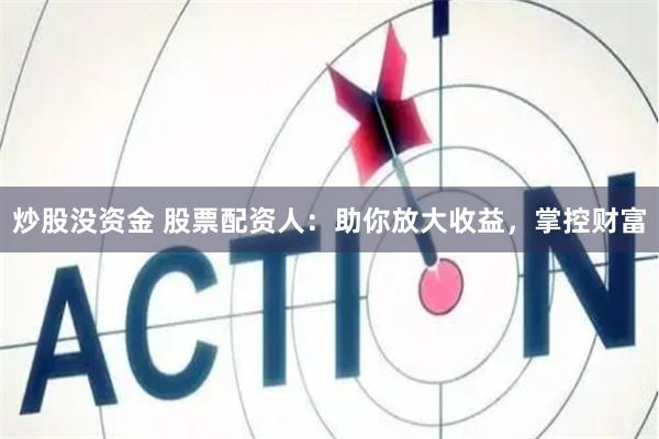 炒股没资金 股票配资人：助你放大收益，掌控财富