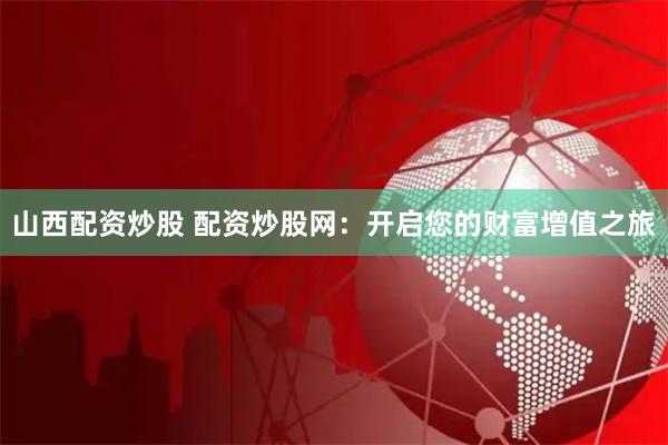 山西配资炒股 配资炒股网：开启您的财富增值之旅