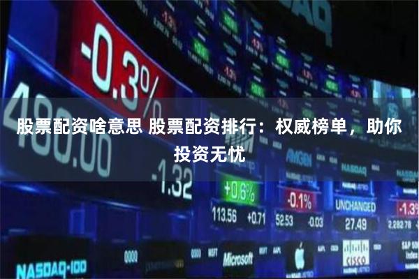 股票配资啥意思 股票配资排行:权威榜单,助你投资无忧