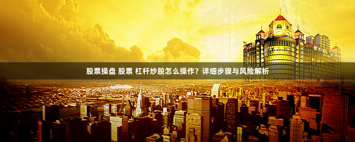 股票操盘 股票 杠杆炒股怎么操作？详细步骤与风险解析