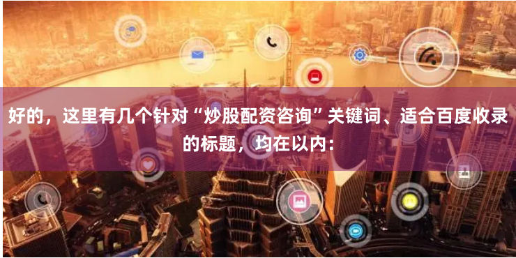 好的,这里有几个针对“炒股配资咨询”关键词、适合百度收录的标题,均在以内: