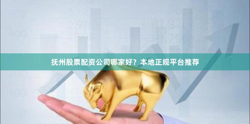 抚州股票配资公司哪家好？本地正规平台推荐