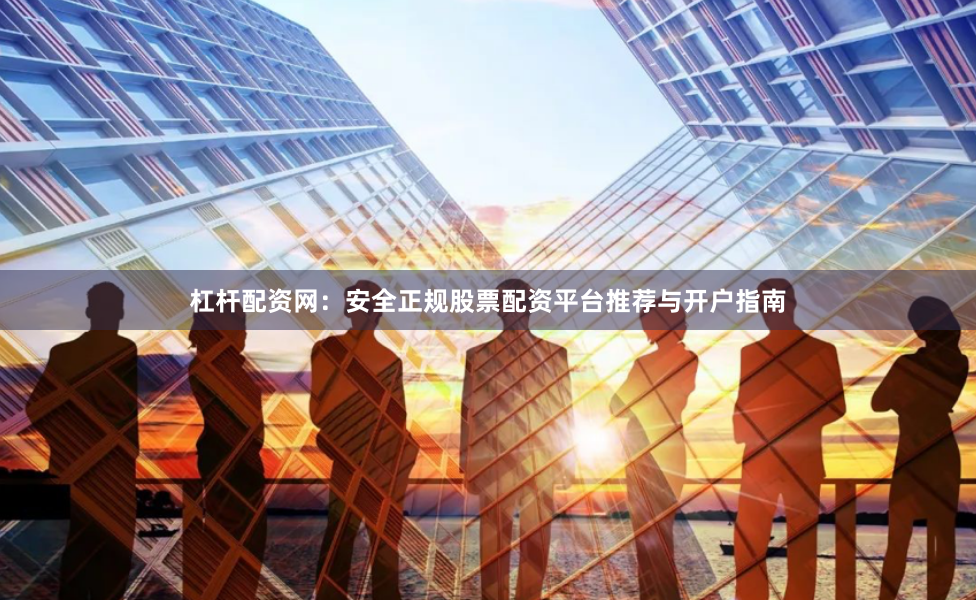 杠杆配资网：安全正规股票配资平台推荐与开户指南