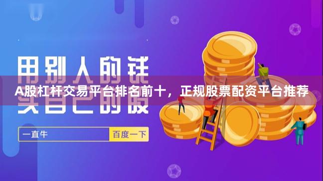A股杠杆交易平台排名前十，正规股票配资平台推荐