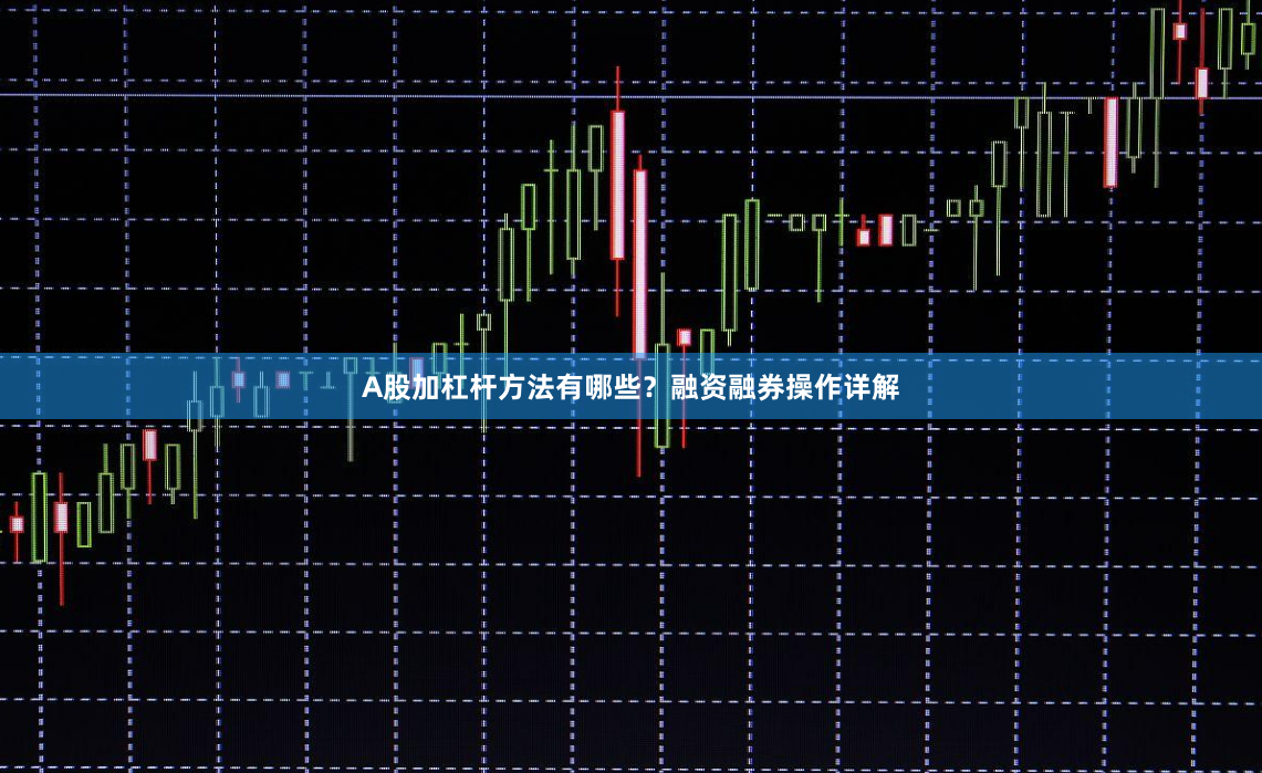 A股加杠杆方法有哪些？融资融券操作详解