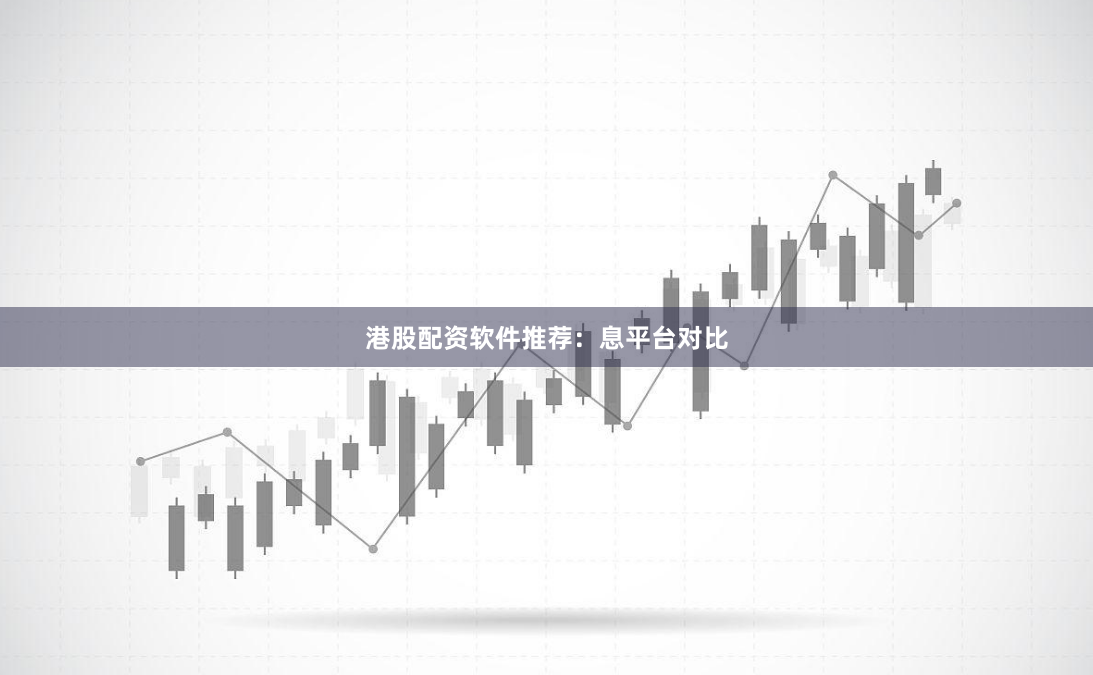 港股配资软件推荐：息平台对比