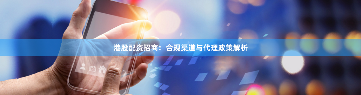 港股配资招商：合规渠道与代理政策解析
