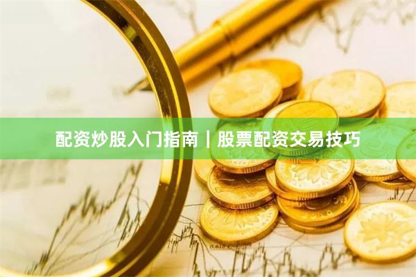 配资炒股入门指南｜股票配资交易技巧
