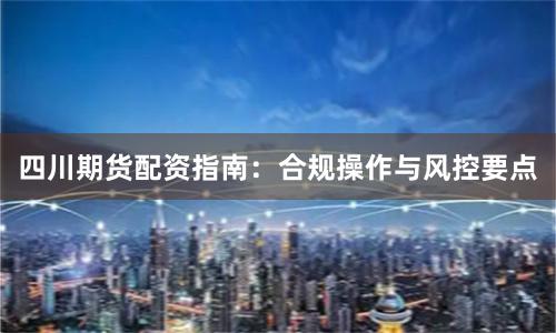 四川期货配资指南：合规操作与风控要点