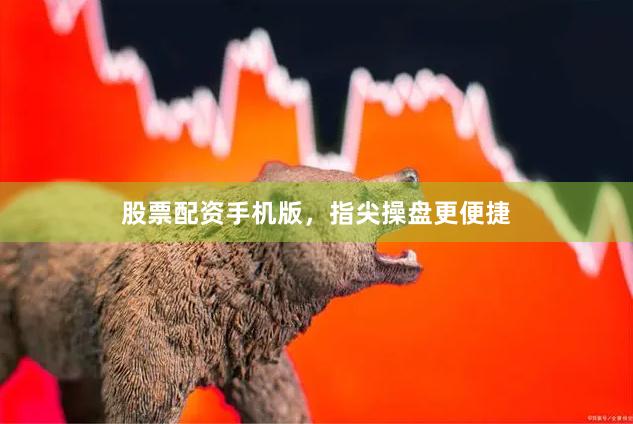 股票配资手机版，指尖操盘更便捷