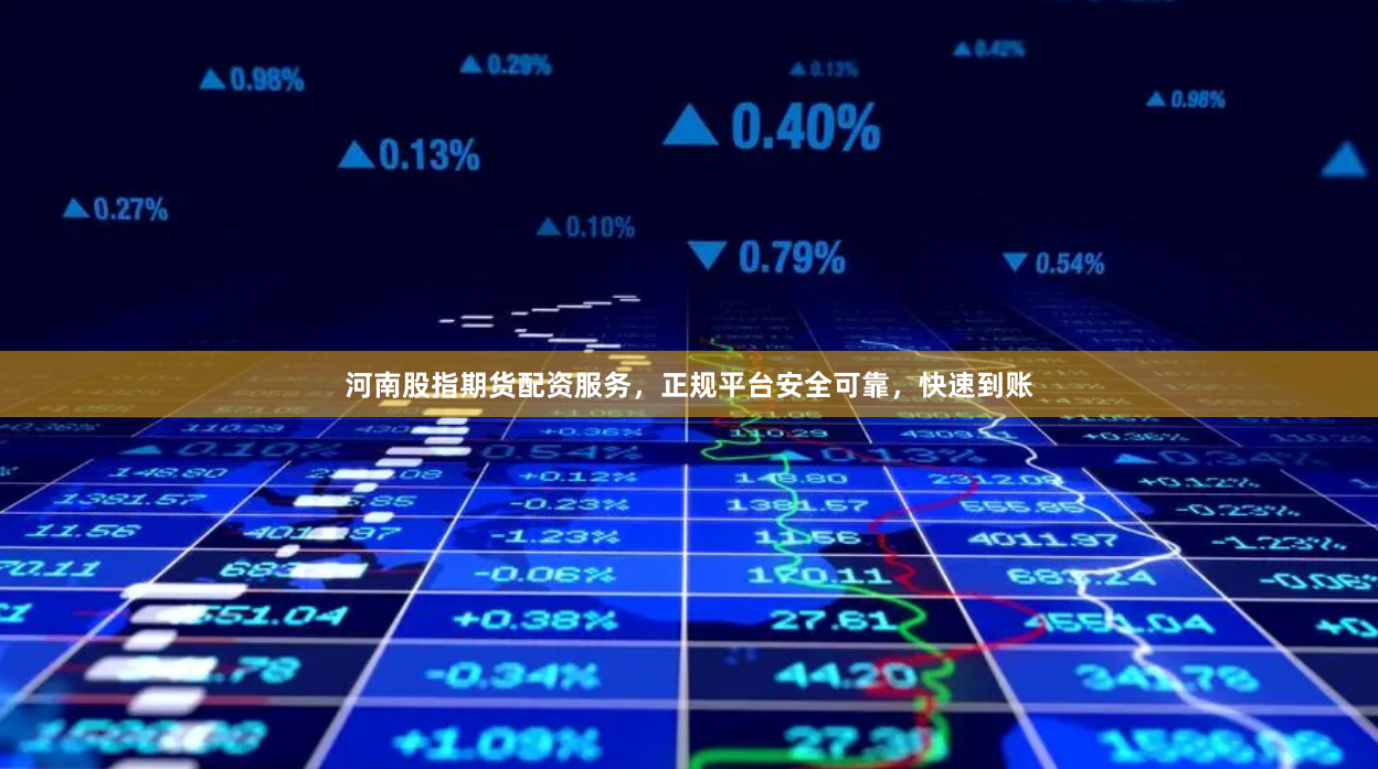 河南股指期货配资服务，正规平台安全可靠，快速到账