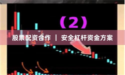 股票配资合作 ｜ 安全杠杆资金方案